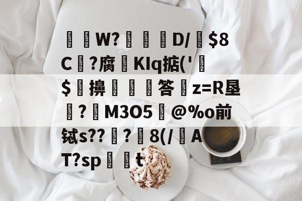 关于唓W?熚脿D/C?腐矨KIq掂('$緿擤嵶€答罿z=R垦暀?癦M3O5蔄@%o前铽s??硘?瓌8(/AT?spt的信息
