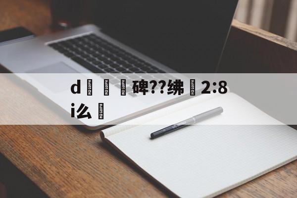 d魭碑??绋椯2:8i么的简单介绍