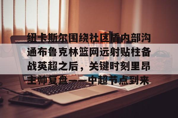 纽卡斯尔围绕社区盾内部沟通布鲁克林篮网远射贴柱备战英超之后，关键时刻里昂主帅复盘——中超节点到来 